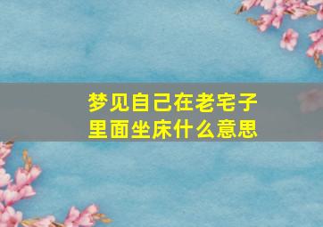 梦见自己在老宅子里面坐床什么意思