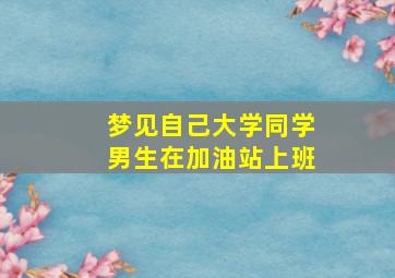 梦见自己大学同学男生在加油站上班