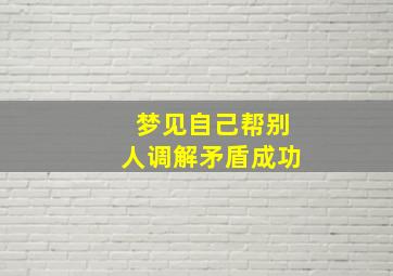 梦见自己帮别人调解矛盾成功