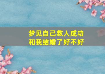 梦见自己救人成功和我结婚了好不好