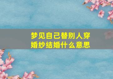 梦见自己替别人穿婚纱结婚什么意思