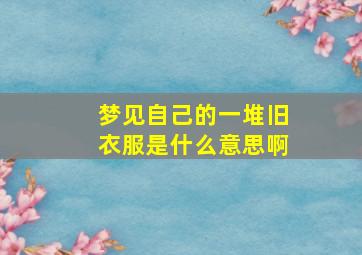 梦见自己的一堆旧衣服是什么意思啊