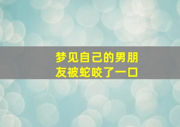 梦见自己的男朋友被蛇咬了一口