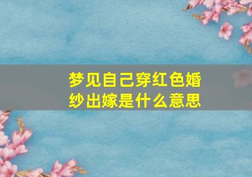 梦见自己穿红色婚纱出嫁是什么意思