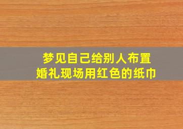 梦见自己给别人布置婚礼现场用红色的纸巾