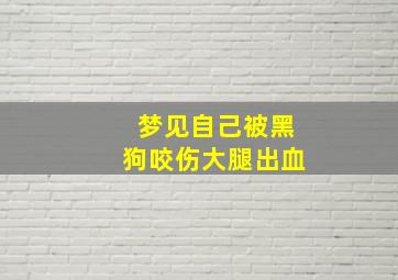 梦见自己被黑狗咬伤大腿出血