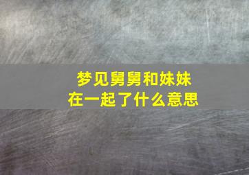 梦见舅舅和妹妹在一起了什么意思