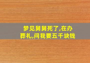 梦见舅舅死了,在办葬礼,问我要五千块钱