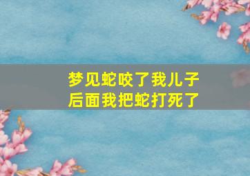 梦见蛇咬了我儿子后面我把蛇打死了