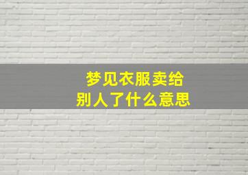 梦见衣服卖给别人了什么意思