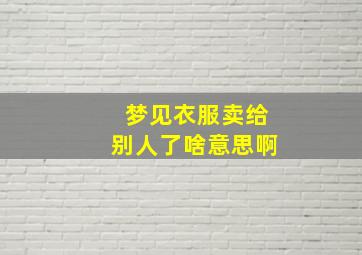 梦见衣服卖给别人了啥意思啊