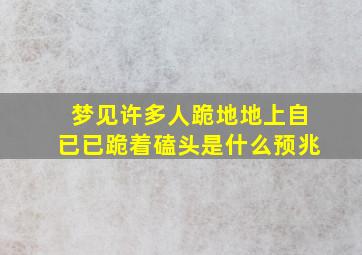 梦见许多人跪地地上自已已跪着磕头是什么预兆