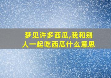 梦见许多西瓜,我和别人一起吃西瓜什么意思