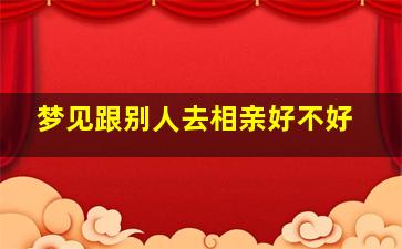 梦见跟别人去相亲好不好