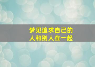 梦见追求自己的人和别人在一起