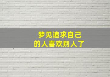 梦见追求自己的人喜欢别人了