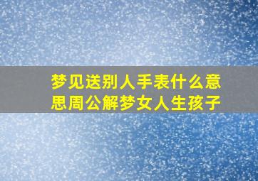 梦见送别人手表什么意思周公解梦女人生孩子