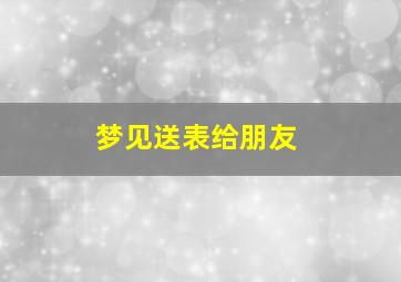 梦见送表给朋友