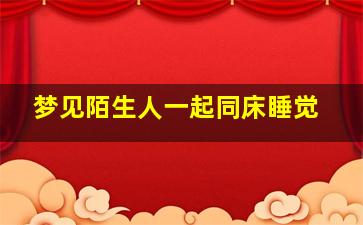 梦见陌生人一起同床睡觉