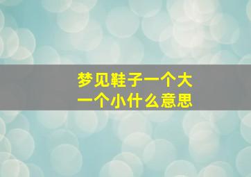 梦见鞋子一个大一个小什么意思