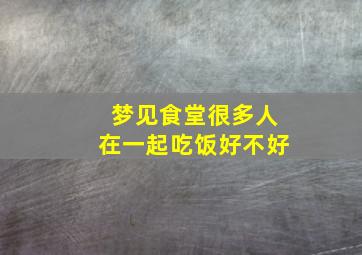 梦见食堂很多人在一起吃饭好不好