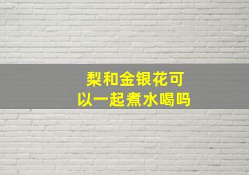 梨和金银花可以一起煮水喝吗