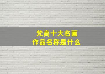 梵高十大名画作品名称是什么