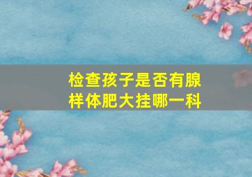 检查孩子是否有腺样体肥大挂哪一科