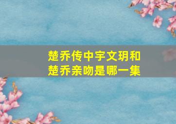 楚乔传中宇文玥和楚乔亲吻是哪一集