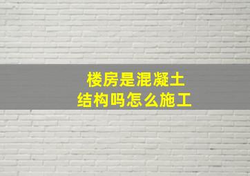 楼房是混凝土结构吗怎么施工