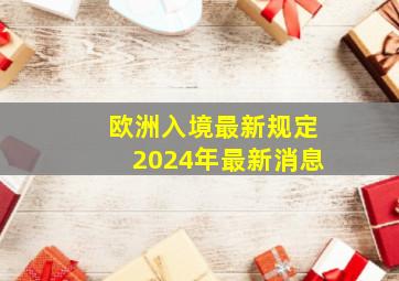 欧洲入境最新规定2024年最新消息