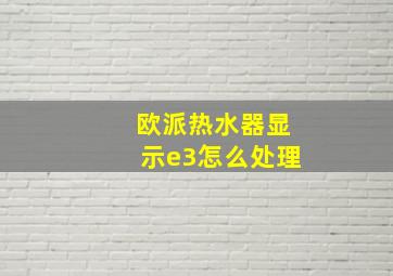 欧派热水器显示e3怎么处理