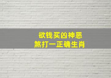 欲钱买凶神恶煞打一正确生肖