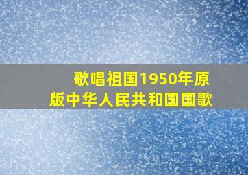 歌唱祖国1950年原版中华人民共和国国歌