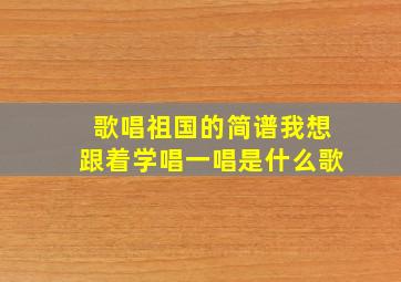 歌唱祖国的简谱我想跟着学唱一唱是什么歌