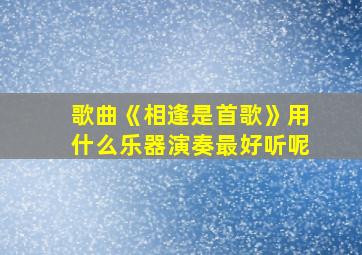 歌曲《相逢是首歌》用什么乐器演奏最好听呢