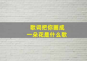 歌词把你画成一朵花是什么歌