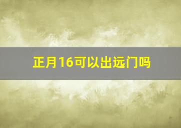 正月16可以出远门吗