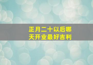 正月二十以后哪天开业最好吉利