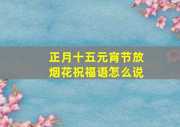 正月十五元宵节放烟花祝福语怎么说