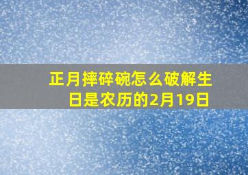 正月摔碎碗怎么破解生日是农历的2月19日