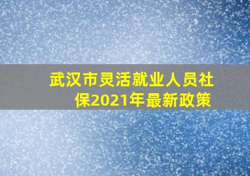 武汉市灵活就业人员社保2021年最新政策