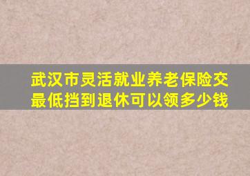 武汉市灵活就业养老保险交最低挡到退休可以领多少钱