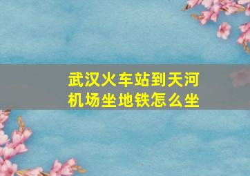 武汉火车站到天河机场坐地铁怎么坐