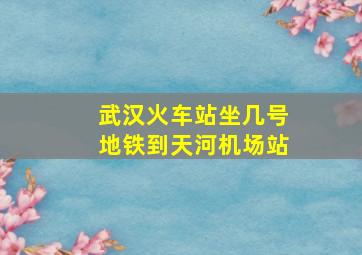 武汉火车站坐几号地铁到天河机场站