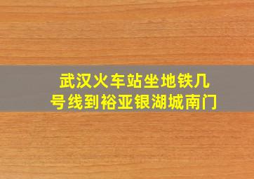 武汉火车站坐地铁几号线到裕亚银湖城南门