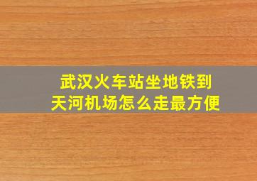 武汉火车站坐地铁到天河机场怎么走最方便