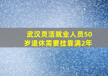 武汉灵活就业人员50岁退休需要挂靠满2年