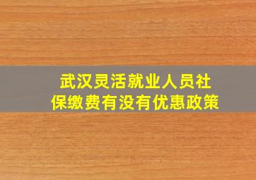 武汉灵活就业人员社保缴费有没有优惠政策