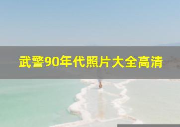 武警90年代照片大全高清